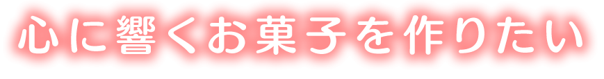 心に響くお菓子を作りたい